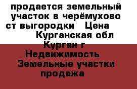 продается земельный участок в черёмухово ст выгородки › Цена ­ 160 000 - Курганская обл., Курган г. Недвижимость » Земельные участки продажа   